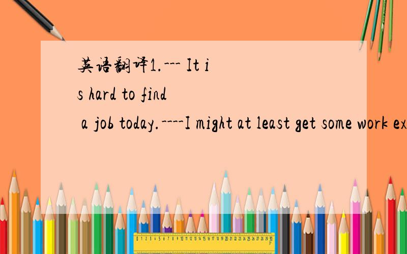 英语翻译1.--- It is hard to find a job today.----I might at least get some work experience even if I don't get a good job.2.Tickets are available free of charge from the school.3.She put up with a new idea for increasing sales.