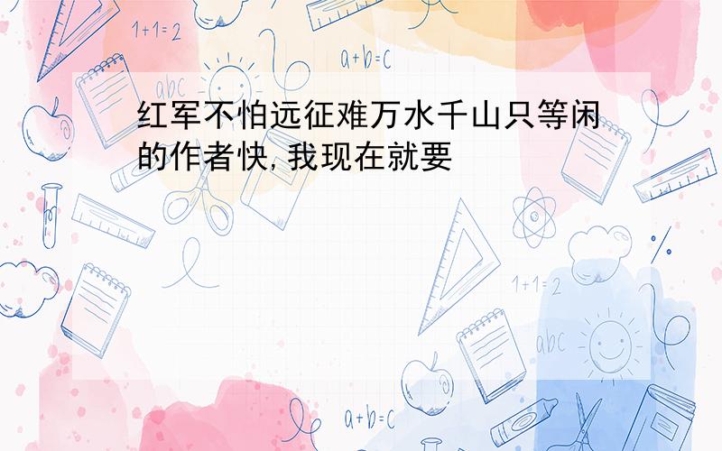 红军不怕远征难万水千山只等闲的作者快,我现在就要