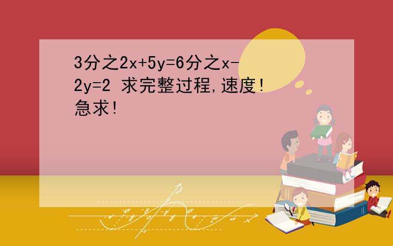 3分之2x+5y=6分之x-2y=2 求完整过程,速度!急求!