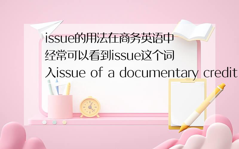 issue的用法在商务英语中经常可以看到issue这个词入issue of a documentary credit ；issuer请告诉我这个词在上述两语境及其他商务语境中的用法