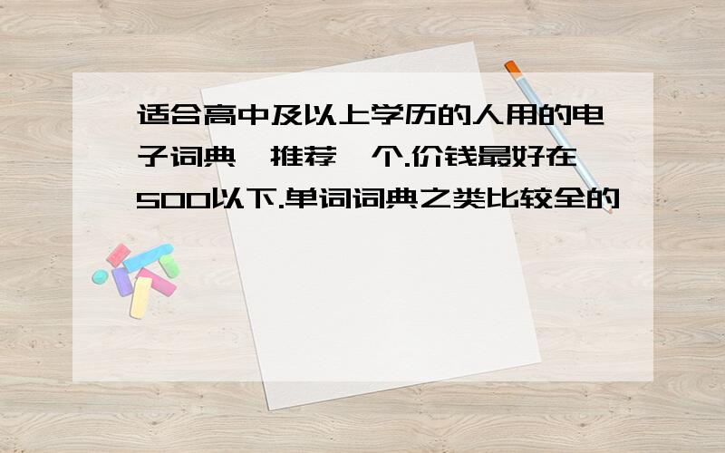 适合高中及以上学历的人用的电子词典,推荐一个.价钱最好在500以下.单词词典之类比较全的