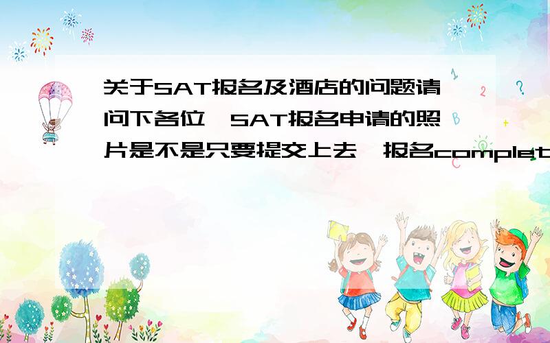 关于SAT报名及酒店的问题请问下各位,SAT报名申请的照片是不是只要提交上去,报名complete了就代表照片符合规定了?第一次考SAT所以很多东西不是很了解.另外离亚洲国际博览馆比较近的酒店有