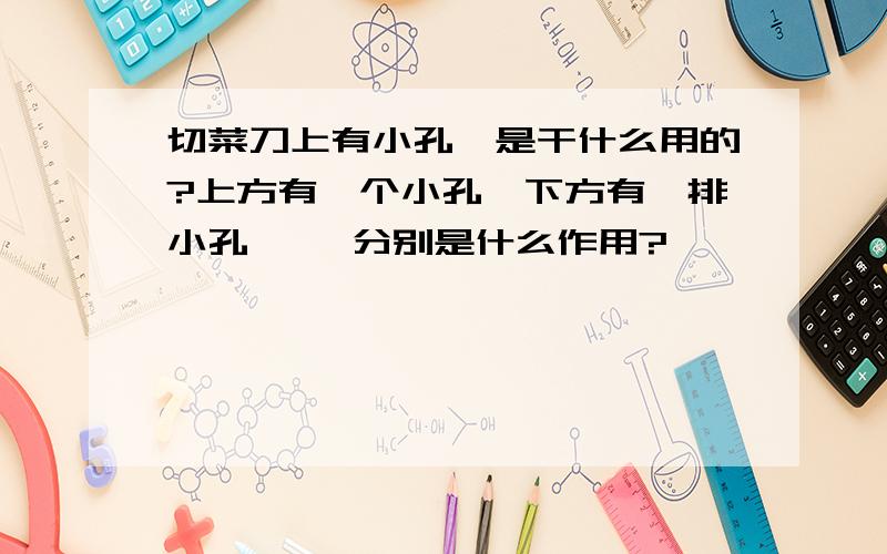 切菜刀上有小孔,是干什么用的?上方有一个小孔、下方有一排小孔、、 分别是什么作用?