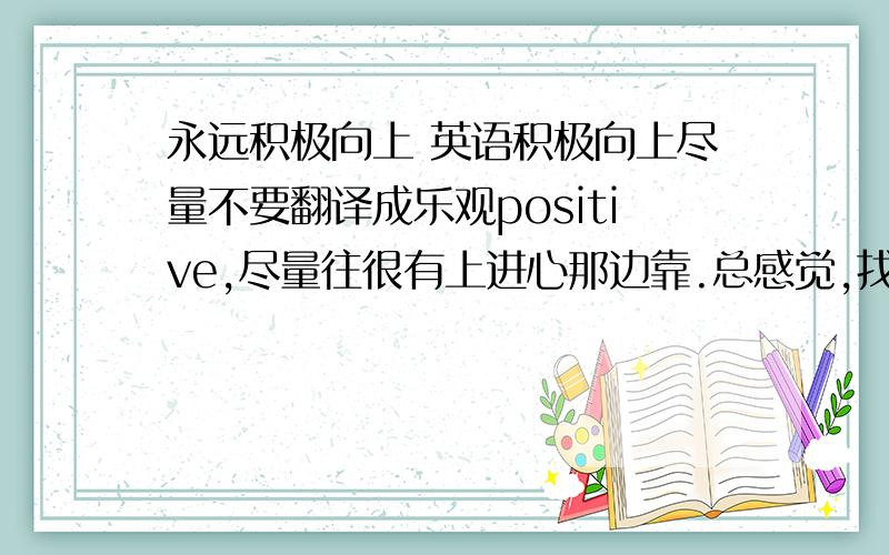 永远积极向上 英语积极向上尽量不要翻译成乐观positive,尽量往很有上进心那边靠.总感觉,找不到我想表达的汉语语境