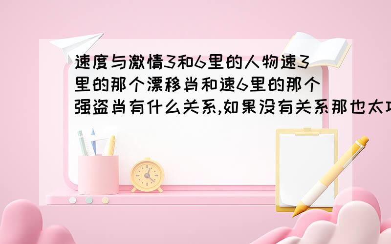 速度与激情3和6里的人物速3里的那个漂移肖和速6里的那个强盗肖有什么关系,如果没有关系那也太巧了吧