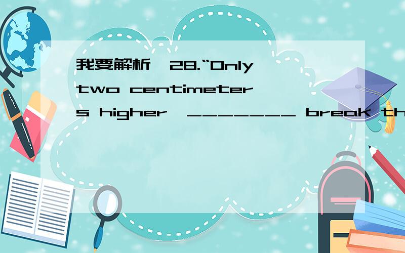 我要解析,28.“Only two centimeters higher,_______ break the world record,” encouraged the coach.\x05A.you will \x05\x05B.and you will \x05\x05C.or you will \x05\x05D.will you 要A和B 和D的用法区别