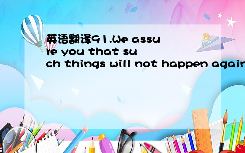 英语翻译91.We assure you that such things will not happen again in our future deliveries.92.We’d like to avail ourselves this opportunity to assure you of our bond attention in handling your future order.93.Our products are always good as the s