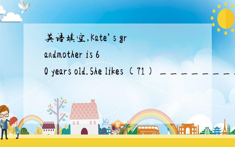 英语填空,Kate’s grandmother is 60 years old.She likes (71) _________ (drive) very much and she (72)__________ (drive) for over 35years.She doesn’t drive fast these years because she is old.She drives well and never (73)_____________ (have) an