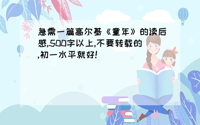 急需一篇高尔基《童年》的读后感,500字以上,不要转载的,初一水平就好!