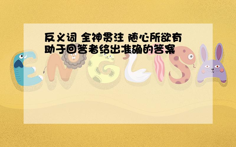 反义词 全神贯注 随心所欲有助于回答者给出准确的答案