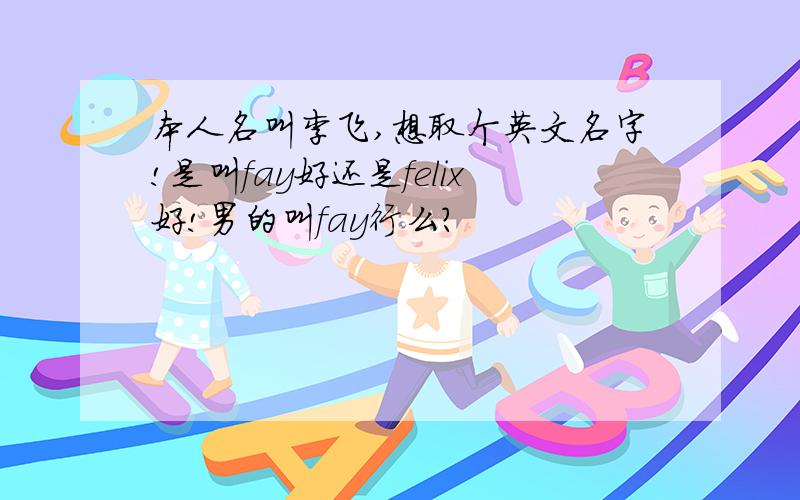 本人名叫李飞,想取个英文名字!是叫fay好还是felix好!男的叫fay行么?