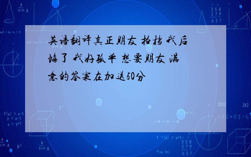 英语翻译真正朋友 拍档 我后悔了 我好孤单 想要朋友 满意的答案在加送50分