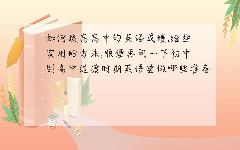 如何提高高中的英语成绩,给些实用的方法,顺便再问一下初中到高中过渡时期英语要做哪些准备