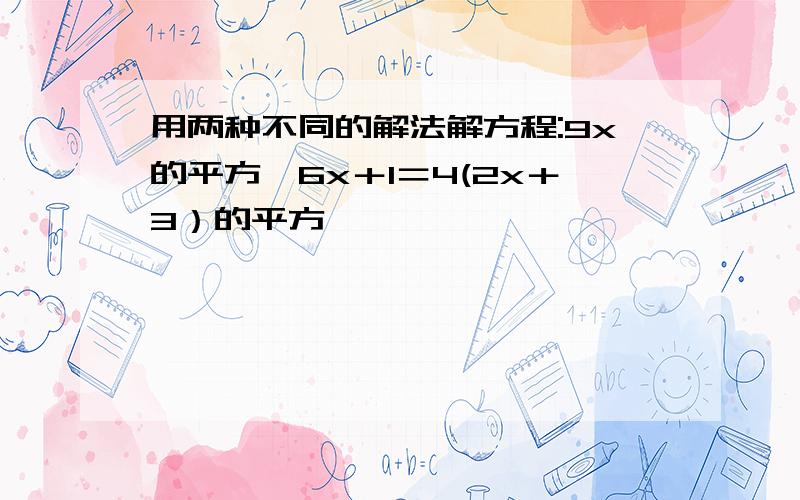 用两种不同的解法解方程:9x的平方—6x＋1＝4(2x＋3）的平方