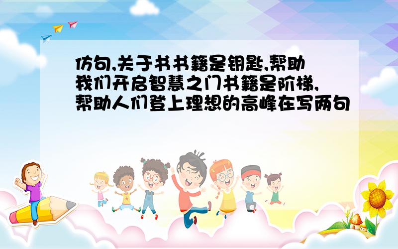 仿句,关于书书籍是钥匙,帮助我们开启智慧之门书籍是阶梯,帮助人们登上理想的高峰在写两句