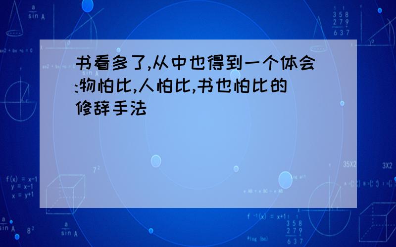 书看多了,从中也得到一个体会:物怕比,人怕比,书也怕比的修辞手法