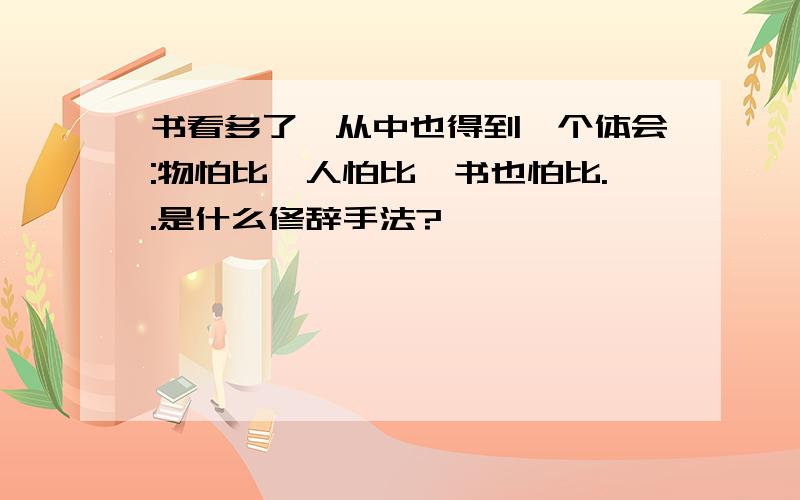 书看多了,从中也得到一个体会:物怕比,人怕比,书也怕比..是什么修辞手法?