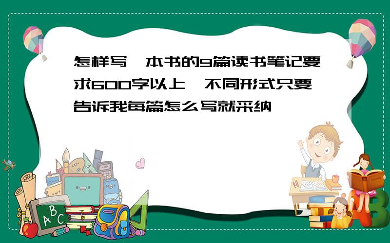 怎样写一本书的9篇读书笔记要求600字以上,不同形式只要告诉我每篇怎么写就采纳