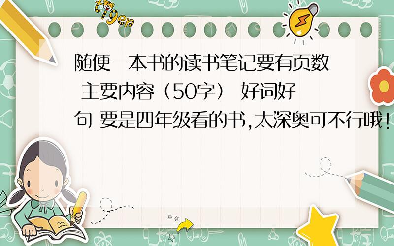 随便一本书的读书笔记要有页数 主要内容（50字） 好词好句 要是四年级看的书,太深奥可不行哦!