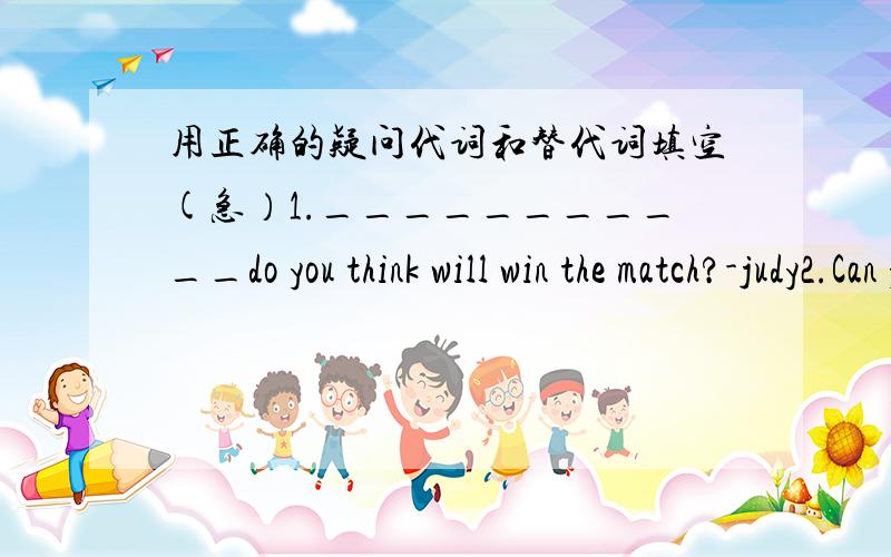 用正确的疑问代词和替代词填空(急）1.___________do you think will win the match?-judy2.Can you tell me _______is the book?3.Look at the flowers!I like the red___________They are the most beautiful4.There are so many skirts.which_______w