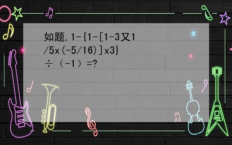 如题,1-{1-[1-3又1/5x(-5/16)]x3}÷（-1）=?