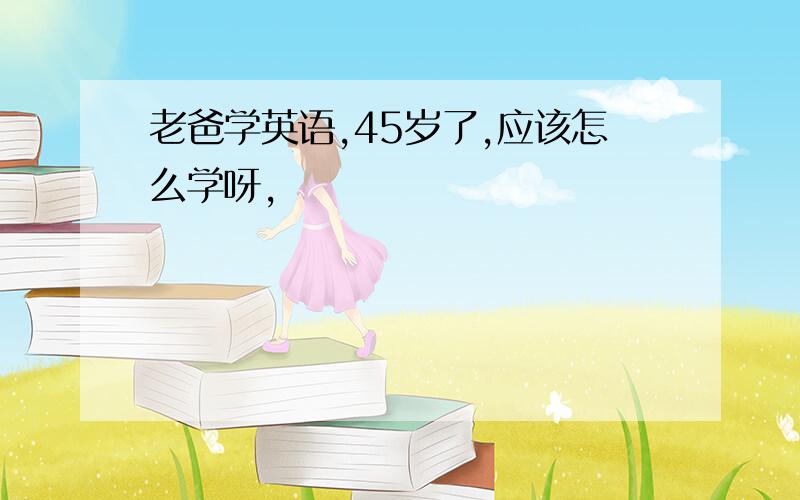 老爸学英语,45岁了,应该怎么学呀,