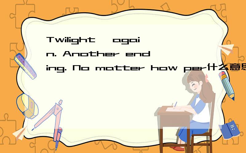 Twilight ,again. Another ending. No matter how per什么意思a ?