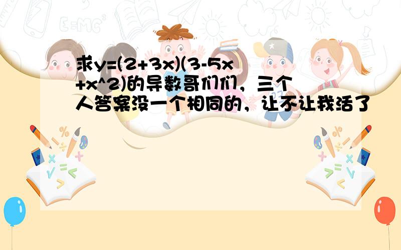 求y=(2+3x)(3-5x+x^2)的导数哥们们，三个人答案没一个相同的，让不让我活了