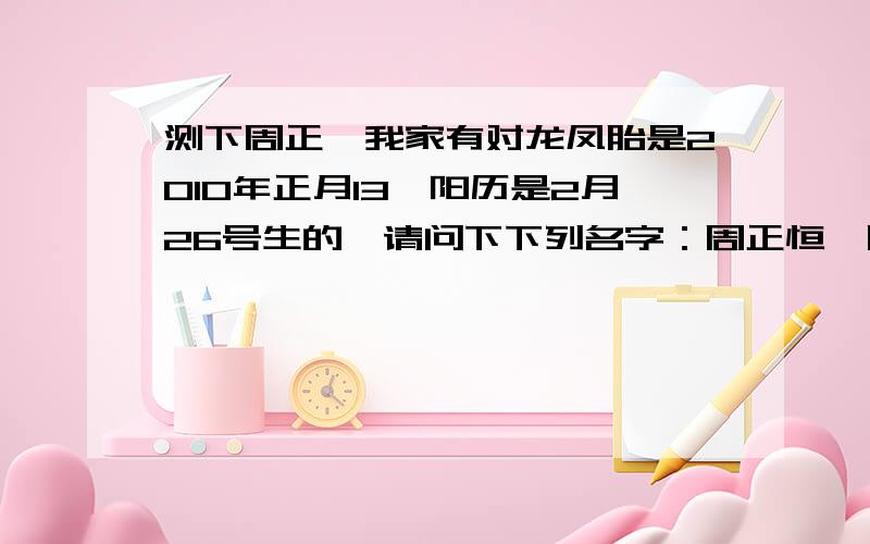 测下周正桓我家有对龙凤胎是2010年正月13,阳历是2月26号生的,请问下下列名字：周正恒,周正馨,周宇强,周宇静,帮忙各测下名字的分数!更适合些!