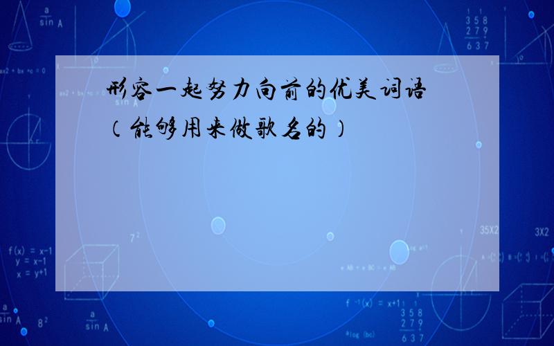 形容一起努力向前的优美词语 （能够用来做歌名的）