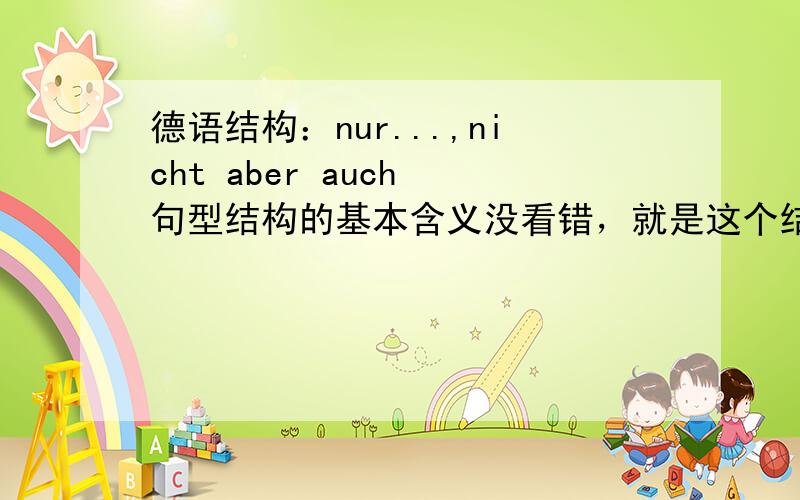 德语结构：nur...,nicht aber auch 句型结构的基本含义没看错，就是这个结构。不是nicht nur...aber auch...