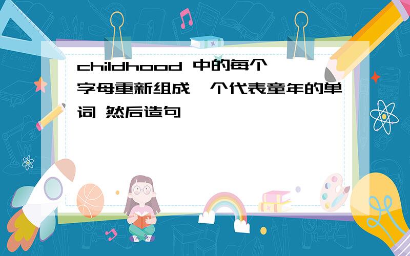 childhood 中的每个字母重新组成一个代表童年的单词 然后造句