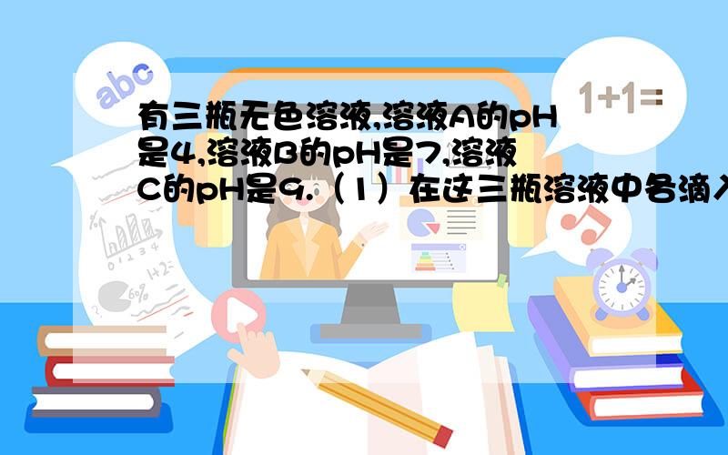 有三瓶无色溶液,溶液A的pH是4,溶液B的pH是7,溶液C的pH是9.（1）在这三瓶溶液中各滴入几滴紫色石蕊试液,有什么现象发生?紫色石蕊试液遇溶液A呈___色,说明溶液A是___性溶液.紫色石蕊试液遇溶