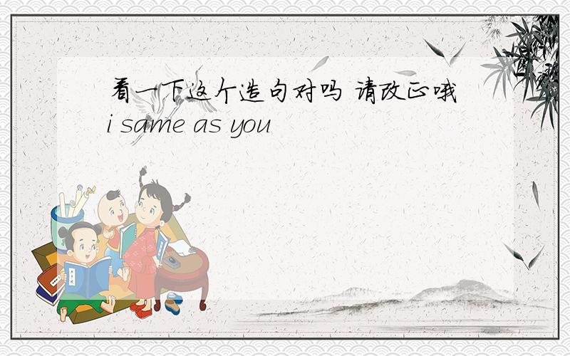 看一下这个造句对吗 请改正哦i same as you