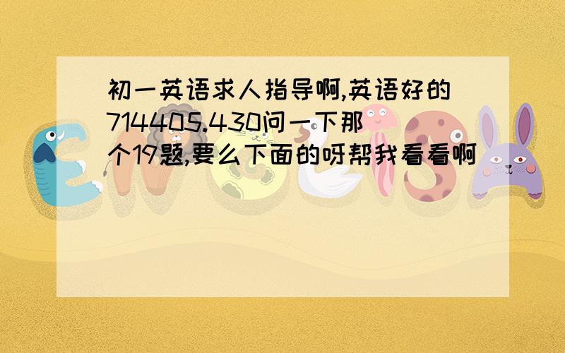 初一英语求人指导啊,英语好的714405.430问一下那个19题,要么下面的呀帮我看看啊