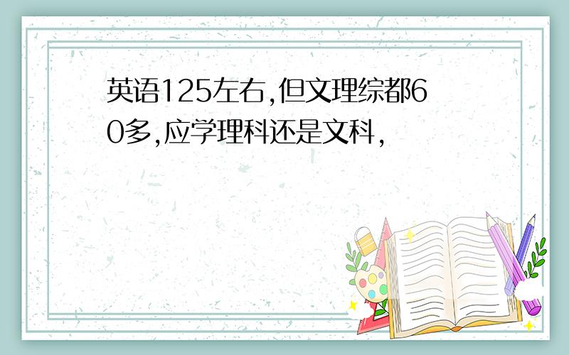 英语125左右,但文理综都60多,应学理科还是文科,