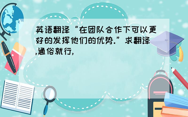 英语翻译“在团队合作下可以更好的发挥他们的优势.”求翻译,通俗就行,