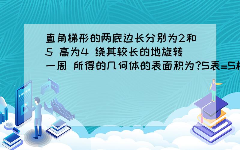 直角梯形的两底边长分别为2和5 高为4 绕其较长的地旋转一周 所得的几何体的表面积为?S表=S柱+2S锥=πr的平方*h+1|3πr的平方*h*2=32π+16π=48π 这么做对吗?