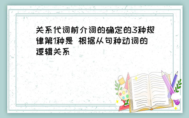 关系代词前介词的确定的3种规律第1种是 根据从句种动词的逻辑关系