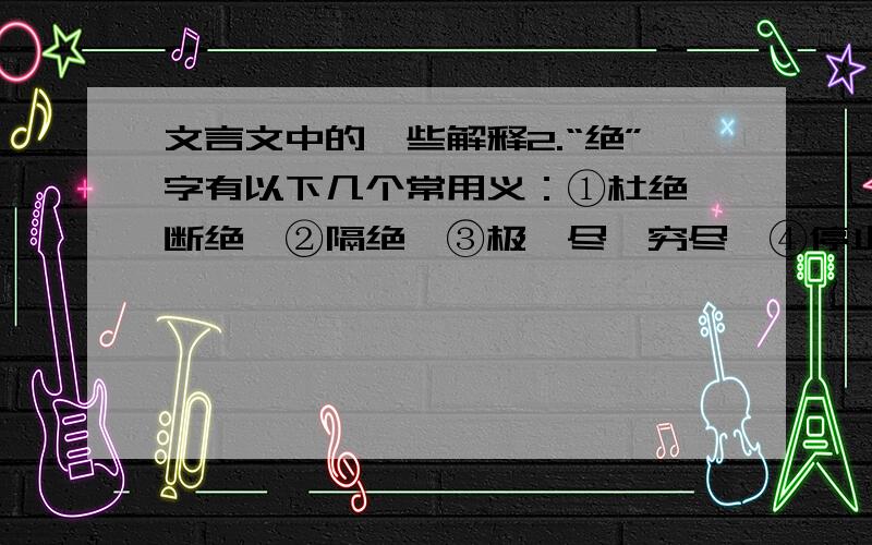 文言文中的一些解释2.“绝”字有以下几个常用义：①杜绝、断绝,②隔绝,③极、尽、穷尽,④停止、消失,⑤无路可通,⑥很、非常.非能水也,而绝江河（  ）空谷传响,哀转久绝（  ）以小舟夜