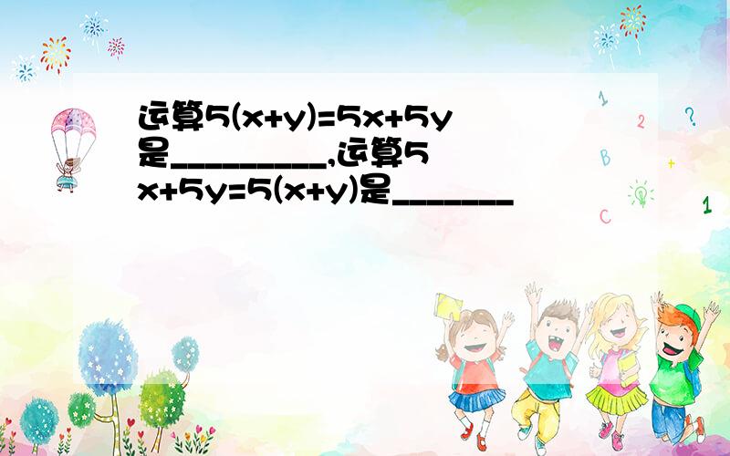 运算5(x+y)=5x+5y是_________,运算5x+5y=5(x+y)是_______