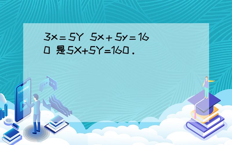 3x＝5Y 5x＋5y＝160 是5X+5Y=160。