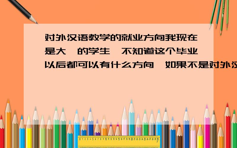 对外汉语教学的就业方向我现在是大一的学生,不知道这个毕业以后都可以有什么方向,如果不是对外汉语教师,还有什么纯文科的工作或职业?现在社会有什么比较好的大公司?现在我自学日语,