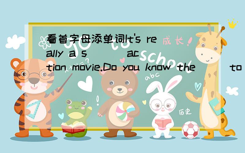 看首字母添单词It's really a s___ action movie.Do you know the___to the question?Could you show me a_____ your school?