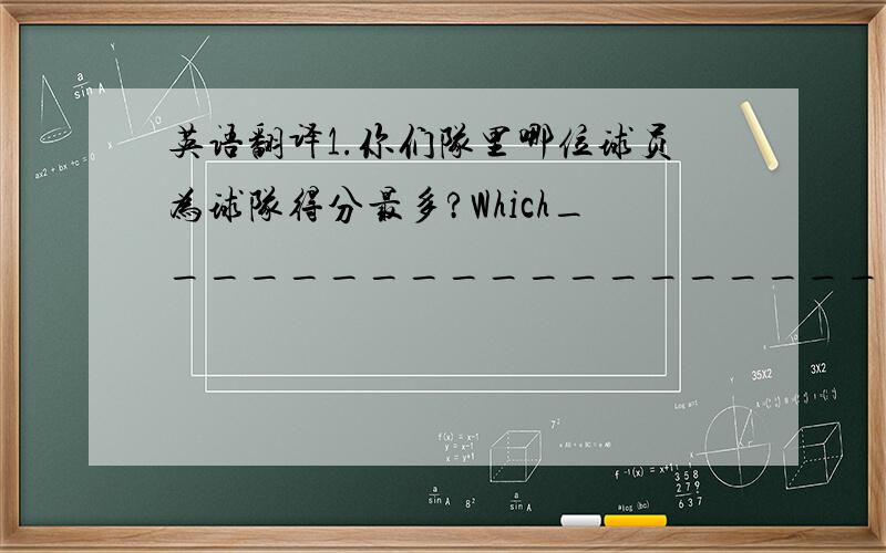 英语翻译1.你们队里哪位球员为球队得分最多?Which____________________ your team?2.每个人在那场比赛中都打得很好,最后我们又赢了.Everyone___________________and our team wins again.