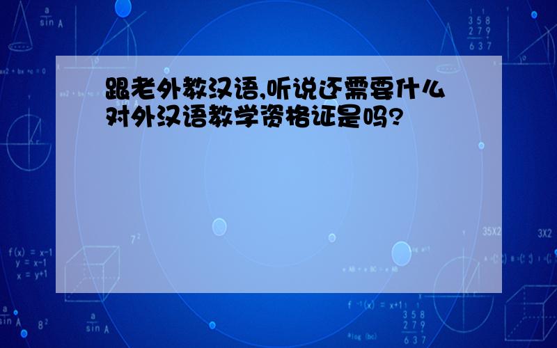 跟老外教汉语,听说还需要什么对外汉语教学资格证是吗?