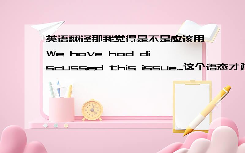 英语翻译那我觉得是不是应该用We have had discussed this issue...这个语态才对呢