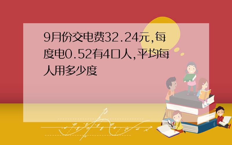 9月份交电费32.24元,每度电0.52有4口人,平均每人用多少度