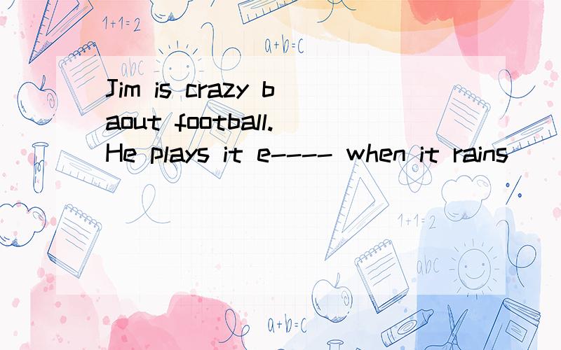 Jim is crazy baout football.He plays it e---- when it rains