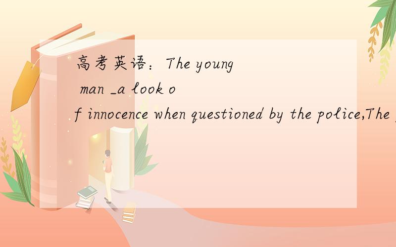 高考英语：The young man _a look of innocence when questioned by the police,The young man _a look of innocence when questioned by the police,as if he had been wrouged.A.put on    B.put  off             C.turned   on                  D.turned  off